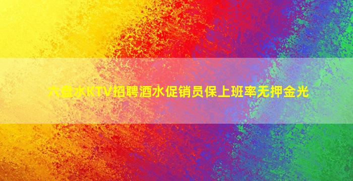 六盘水KTV招聘酒水促销员保上班率无押金光